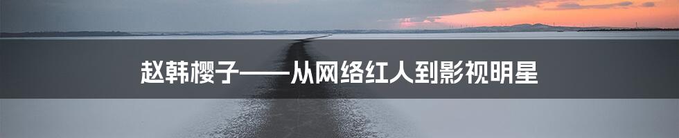 赵韩樱子——从网络红人到影视明星