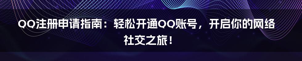 QQ注册申请指南：轻松开通QQ账号，开启你的网络社交之旅！