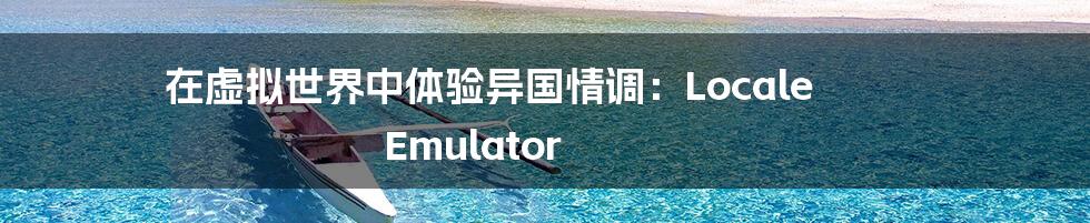 在虚拟世界中体验异国情调：Locale Emulator