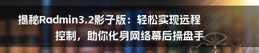 揭秘Radmin3.2影子版：轻松实现远程控制，助你化身网络幕后操盘手