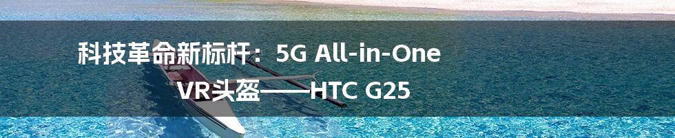 科技革命新标杆：5G All-in-One VR头盔——HTC G25