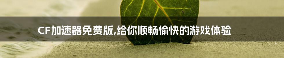 CF加速器免费版,给你顺畅愉快的游戏体验