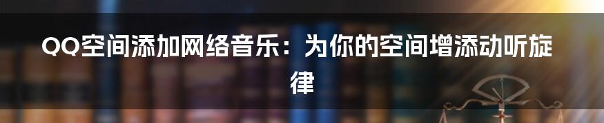 QQ空间添加网络音乐：为你的空间增添动听旋律