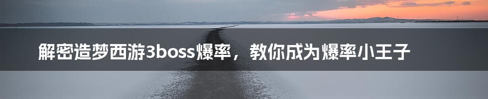 解密造梦西游3boss爆率,教你成为爆率小王子
