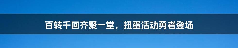 百转千回齐聚一堂,扭蛋活动勇者登场