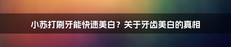 小苏打刷牙能快速美白？关于牙齿美白的真相