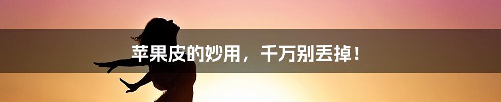 苹果皮的妙用，千万别丢掉！