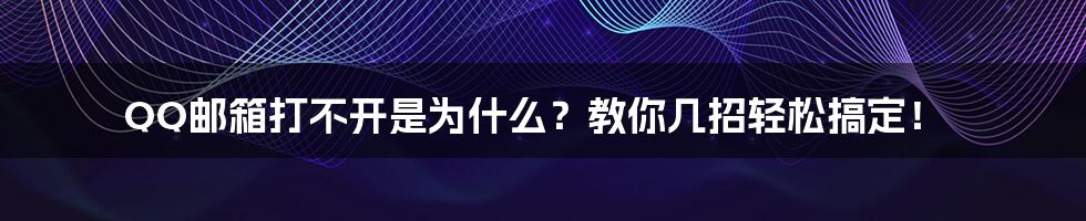 QQ邮箱打不开是为什么？教你几招轻松搞定！