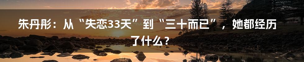 朱丹彤：从“失恋33天”到“三十而已”，她都经历了什么？