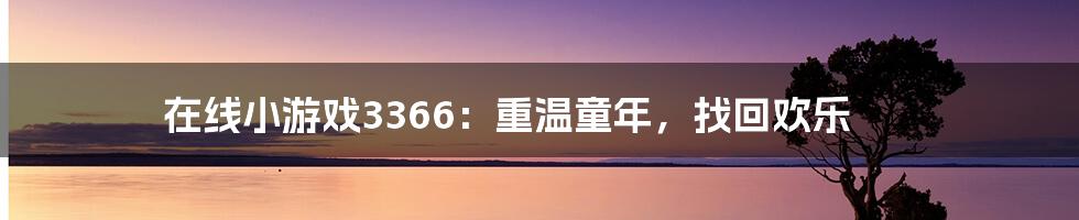在线小游戏3366:重温童年,找回欢乐
