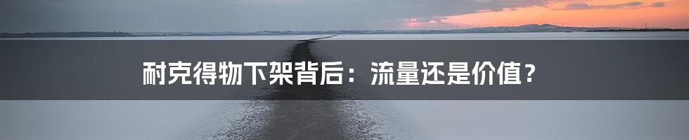 耐克得物下架背后：流量还是价值？
