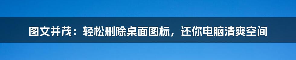 图文并茂：轻松删除桌面图标，还你电脑清爽空间