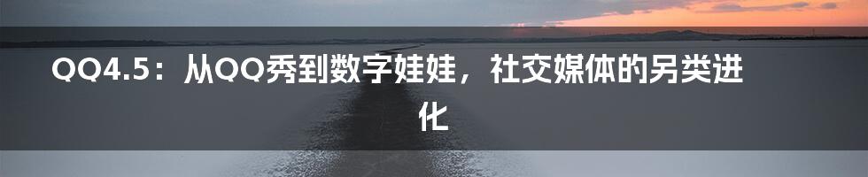 QQ4.5：从QQ秀到数字娃娃，社交媒体的另类进化