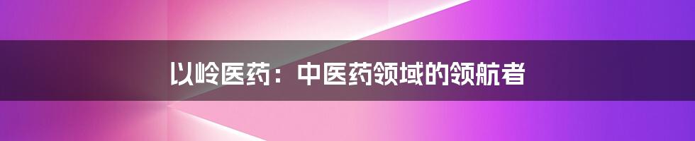 以岭医药：中医药领域的领航者