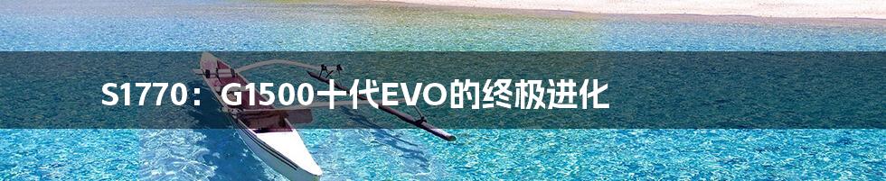 S1770:G1500十代EVO的终极进化