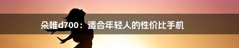 朵唯d700:适合年轻人的性价比手机