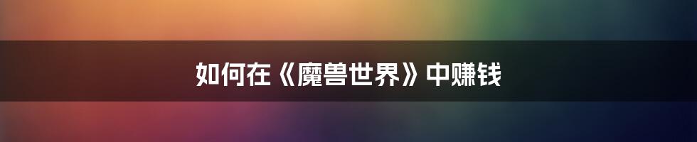 如何在《魔兽世界》中赚钱