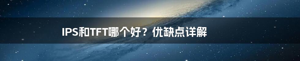 IPS和TFT哪个好?优缺点详解