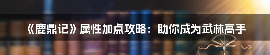 《鹿鼎记》属性加点攻略：助你成为武林高手