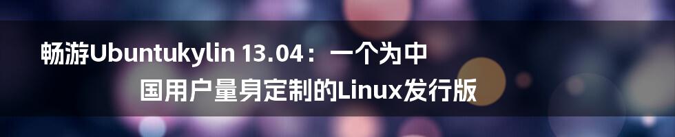 畅游Ubuntukylin 13.04:一个为中国用户量身定制的Linux发行版