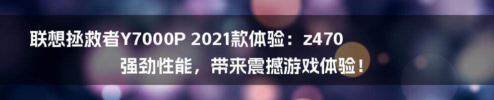 联想拯救者Y7000P 2021款体验:z470强劲性能,带来震撼游戏体验!