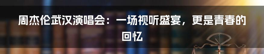 周杰伦武汉演唱会:一场视听盛宴,更是青春的回忆