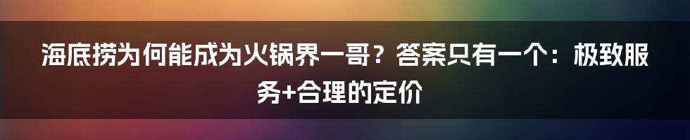 海底捞为何能成为火锅界一哥?答案只有一个:极致服务+合理的定价