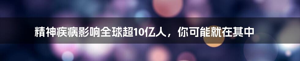 精神疾病影响全球超10亿人，你可能就在其中