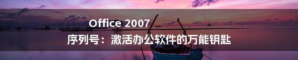 Office 2007 序列号：激活办公软件的万能钥匙