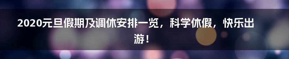 2020元旦假期及调休安排一览，科学休假，快乐出游！