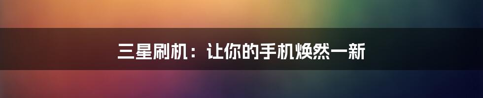 三星刷机：让你的手机焕然一新