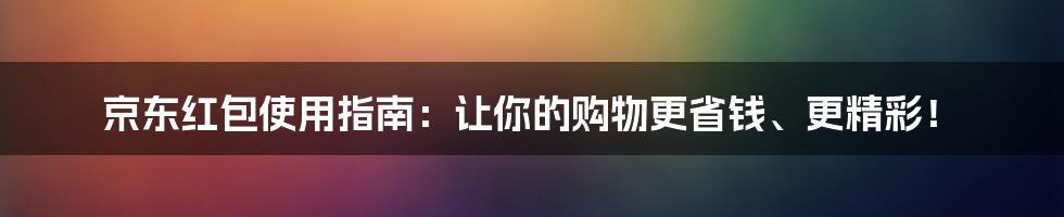 京东红包使用指南：让你的购物更省钱、更精彩！