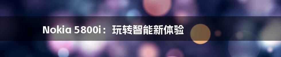 Nokia 5800i:玩转智能新体验