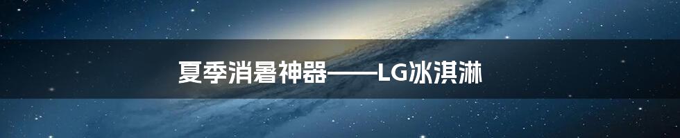 夏季消暑神器——LG冰淇淋