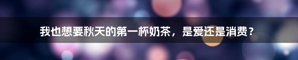 我也想要秋天的第一杯奶茶,是爱还是消费?