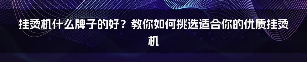 挂烫机什么牌子的好?教你如何挑选适合你的优质挂烫机
