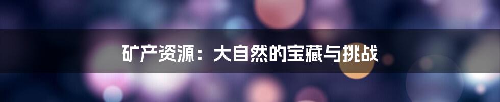 矿产资源：大自然的宝藏与挑战