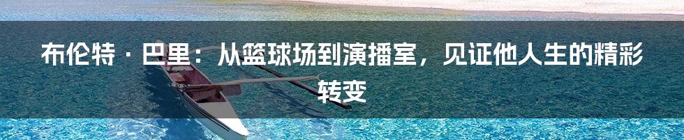 布伦特·巴里：从篮球场到演播室，见证他人生的精彩转变