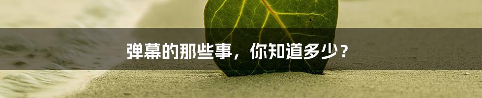 弹幕的那些事,你知道多少?