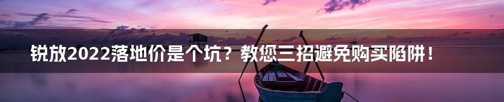锐放2022落地价是个坑?教您三招避免购买陷阱!