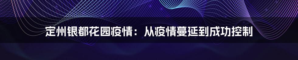 定州银都花园疫情：从疫情蔓延到成功控制