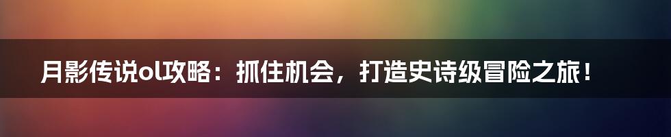 月影传说ol攻略:抓住机会,打造史诗级冒险之旅!