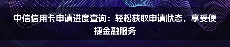 中信信用卡申请进度查询:轻松获取申请状态,享受便捷金融服务