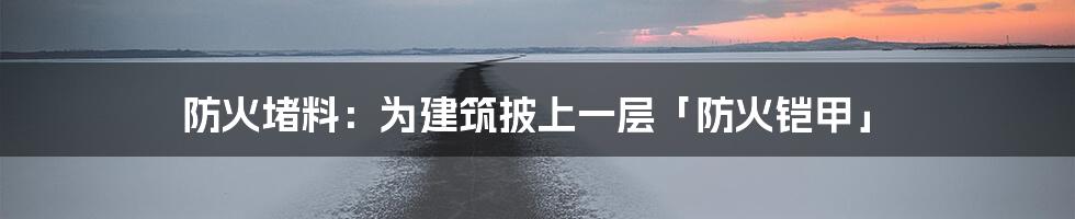 防火堵料：为建筑披上一层「防火铠甲」