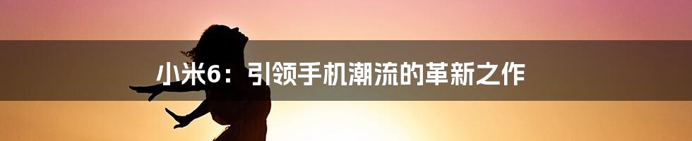 小米6:引领手机潮流的革新之作