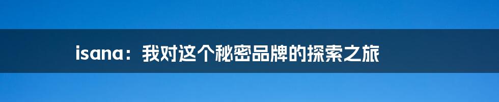 isana:我对这个秘密品牌的探索之旅