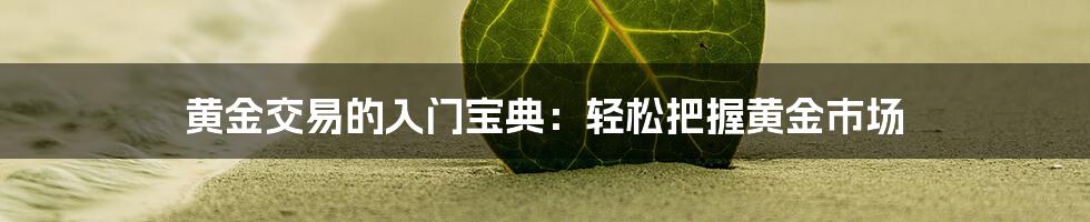 黄金交易的入门宝典:轻松把握黄金市场
