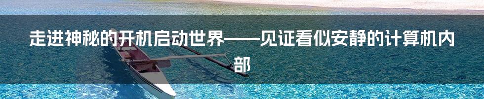 走进神秘的开机启动世界——见证看似安静的计算机内部