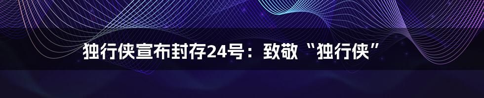 独行侠宣布封存24号：致敬“独行侠”