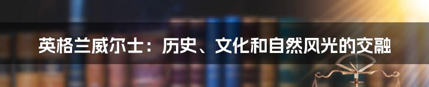 英格兰威尔士:历史、文化和自然风光的交融